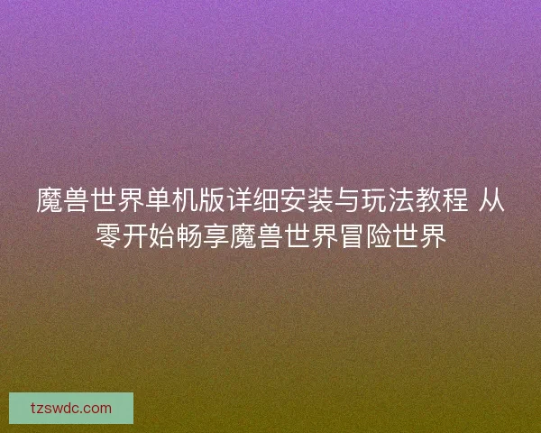 魔兽世界单机版详细安装与玩法教程 从零开始畅享魔兽世界冒险世界