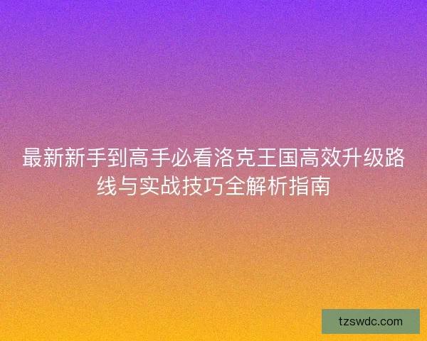 最新新手到高手必看洛克王国高效升级路线与实战技巧全解析指南