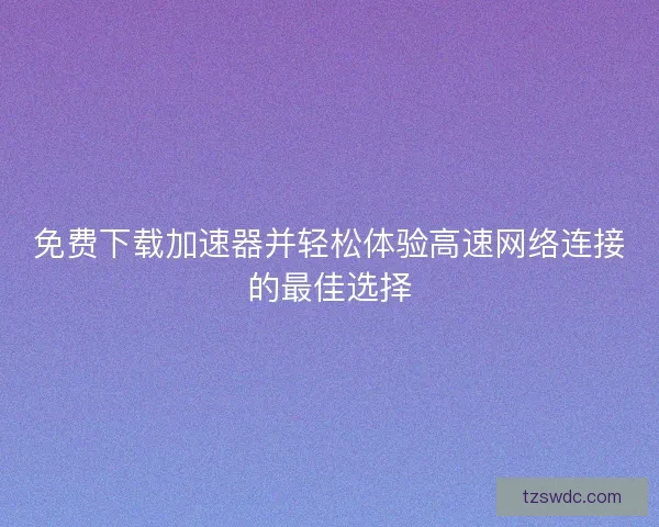 免费下载加速器并轻松体验高速网络连接的最佳选择