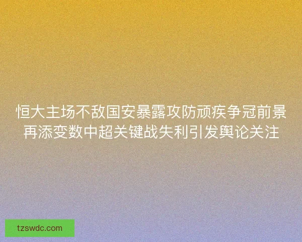恒大主场不敌国安暴露攻防顽疾争冠前景再添变数中超关键战失利引发舆论关注