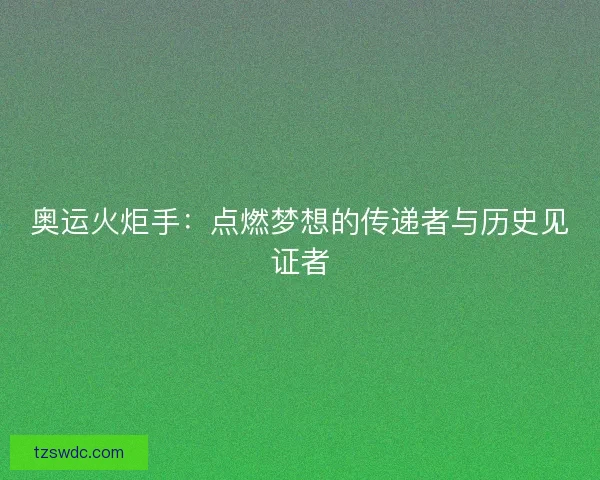 奥运火炬手：点燃梦想的传递者与历史见证者