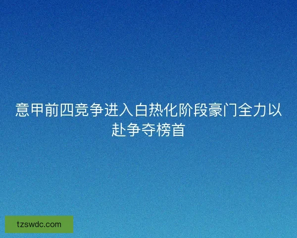 意甲前四竞争进入白热化阶段豪门全力以赴争夺榜首