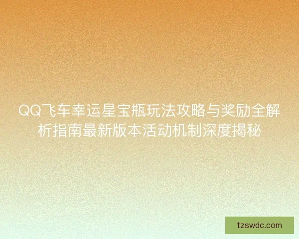 QQ飞车幸运星宝瓶玩法攻略与奖励全解析指南最新版本活动机制深度揭秘