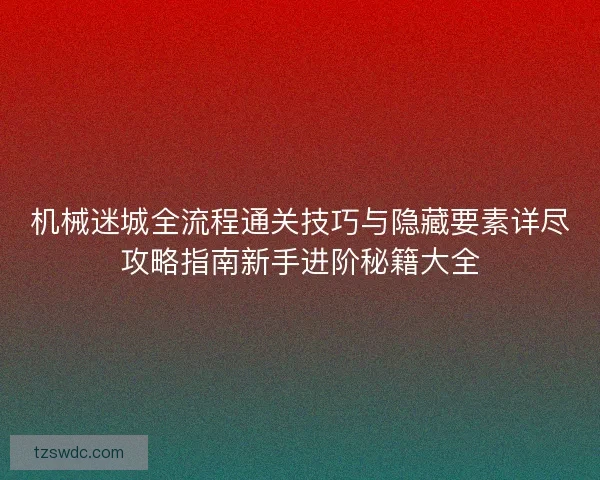 机械迷城全流程通关技巧与隐藏要素详尽攻略指南新手进阶秘籍大全