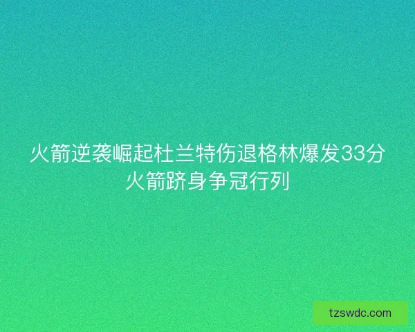 火箭逆袭崛起杜兰特伤退格林爆发33分火箭跻身争冠行列