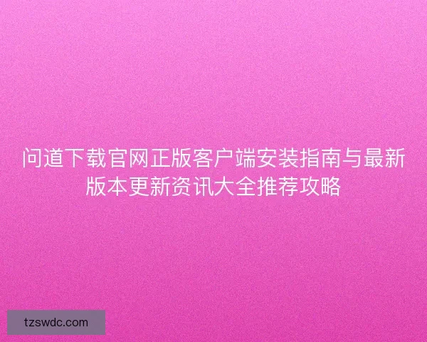 问道下载官网正版客户端安装指南与最新版本更新资讯大全推荐攻略