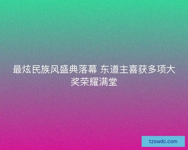 最炫民族风盛典落幕 东道主喜获多项大奖荣耀满堂