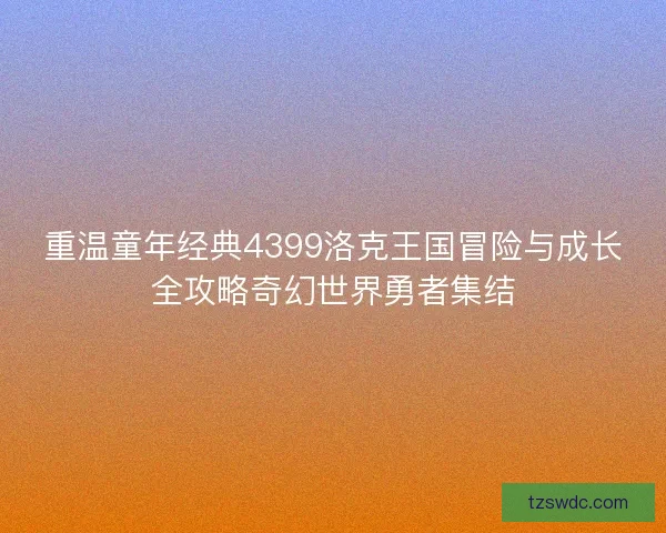 重温童年经典4399洛克王国冒险与成长全攻略奇幻世界勇者集结
