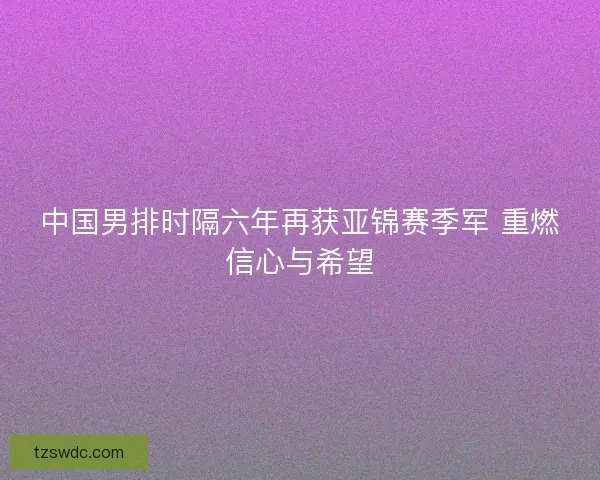 中国男排时隔六年再获亚锦赛季军 重燃信心与希望