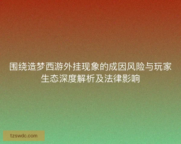 围绕造梦西游外挂现象的成因风险与玩家生态深度解析及法律影响
