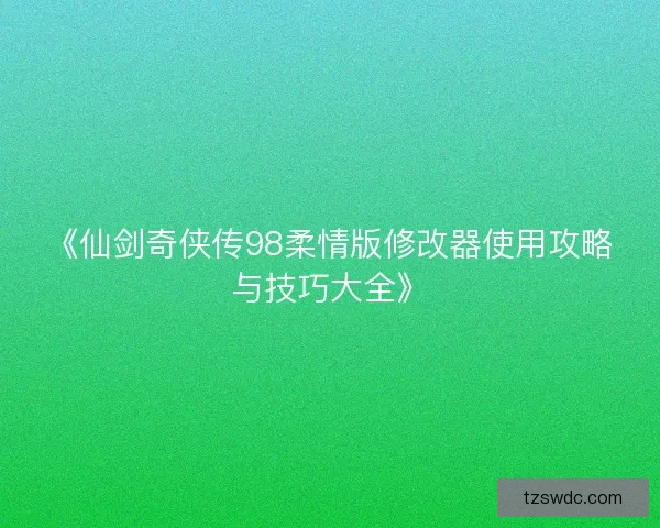 《仙剑奇侠传98柔情版修改器使用攻略与技巧大全》