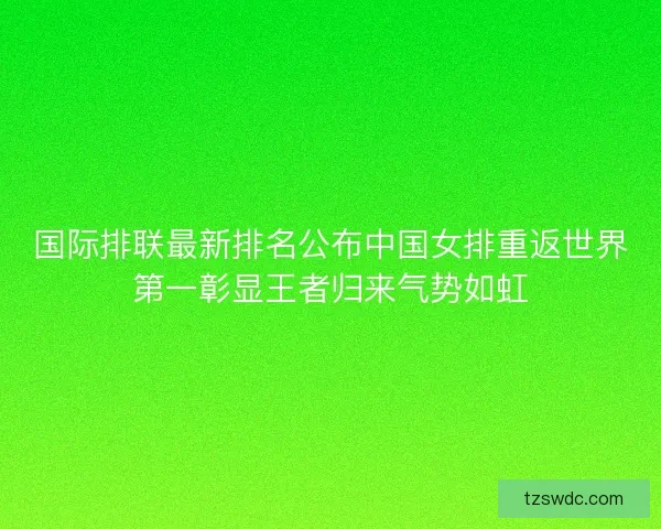 国际排联最新排名公布中国女排重返世界第一彰显王者归来气势如虹