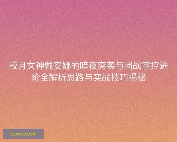 皎月女神戴安娜的暗夜突袭与团战掌控进阶全解析思路与实战技巧揭秘