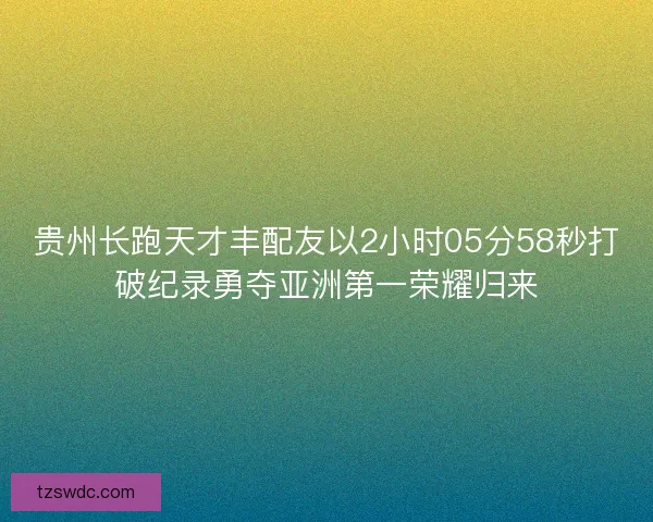 贵州长跑天才丰配友以2小时05分58秒打破纪录勇夺亚洲第一荣耀归来